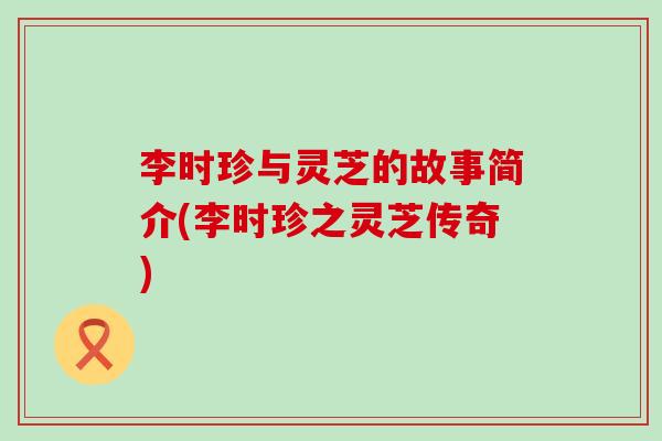 李时珍与灵芝的故事简介(李时珍之灵芝传奇)