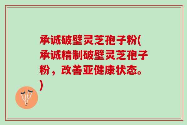 承诚破壁灵芝孢子粉(承诚精制破壁灵芝孢子粉,改善状态。) 承诚破壁灵芝孢子粉(承诚精制破壁灵芝孢子粉,改善状态。)