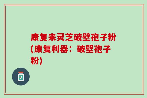 康复来灵芝破壁孢子粉(康复利器：破壁孢子粉)
