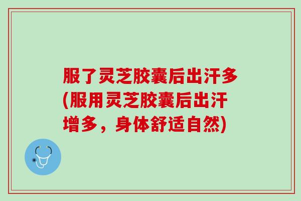 服了灵芝胶囊后出汗多(服用灵芝胶囊后出汗增多，身体舒适自然)