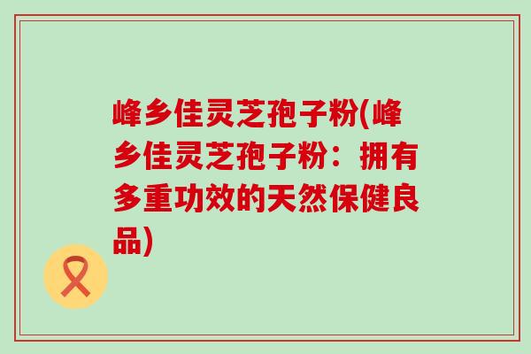 峰乡佳灵芝孢子粉(峰乡佳灵芝孢子粉：拥有多重功效的天然保健良品)
