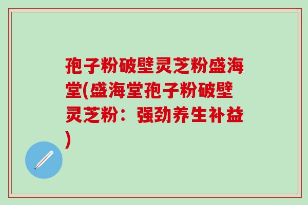 孢子粉破壁灵芝粉盛海堂(盛海堂孢子粉破壁灵芝粉：强劲养生补益)