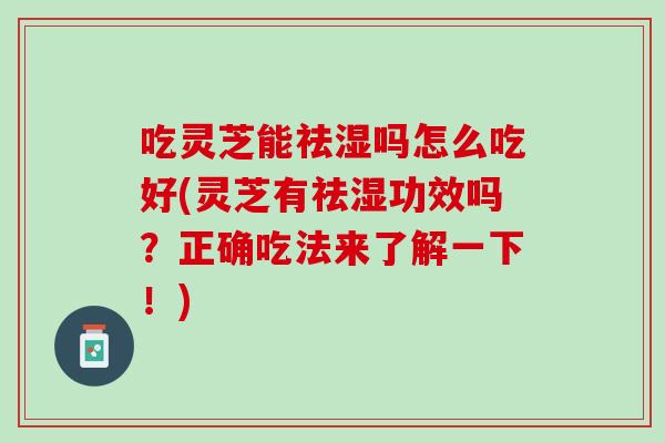 吃灵芝能祛湿吗怎么吃好(灵芝有祛湿功效吗？正确吃法来了解一下！)