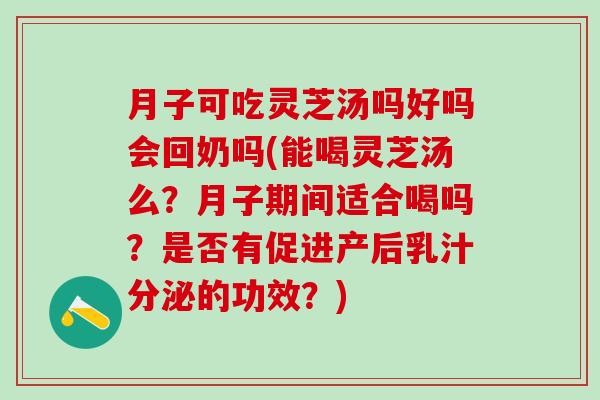 月子可吃灵芝汤吗好吗会回奶吗(能喝灵芝汤么？月子期间适合喝吗？是否有促进产后乳汁分泌的功效？)