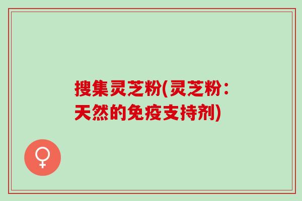 搜集灵芝粉(灵芝粉：天然的免疫支持剂)