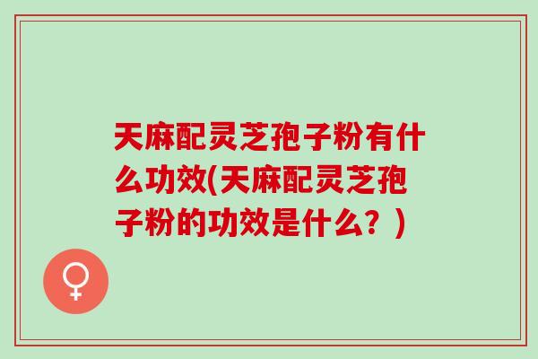 天麻配灵芝孢子粉有什么功效(天麻配灵芝孢子粉的功效是什么?) 天麻配灵芝孢子粉有什么功效(天麻配灵芝孢子粉的功效是什么?)