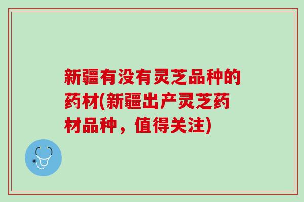 新疆有没有灵芝品种的药材(新疆出产灵芝药材品种，值得关注)