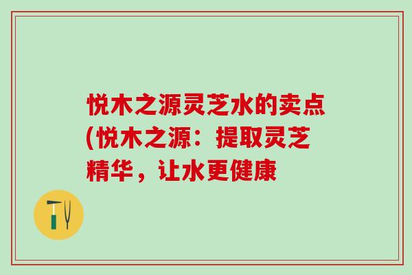 悦木之源灵芝水的卖点(悦木之源：提取灵芝精华，让水更健康