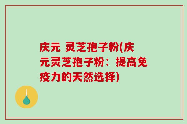 庆元 灵芝孢子粉(庆元灵芝孢子粉：提高免疫力的天然选择)