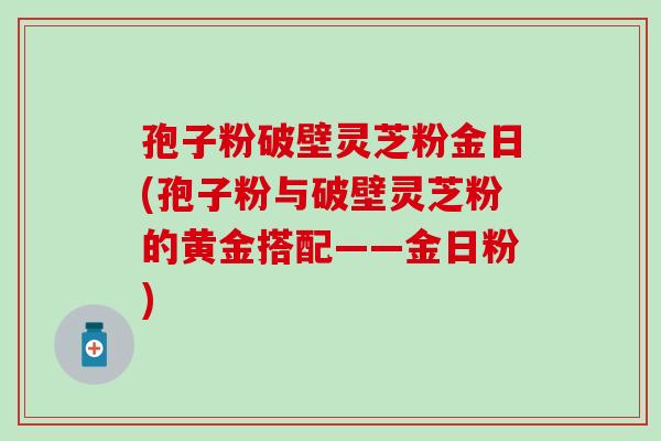 孢子粉破壁灵芝粉金日(孢子粉与破壁灵芝粉的黄金搭配——金日粉)