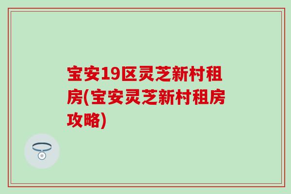 宝安19区灵芝新村租房(宝安灵芝新村租房攻略)
