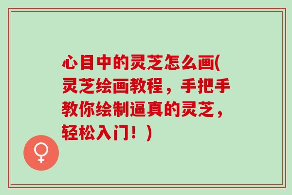心目中的灵芝怎么画(灵芝绘画教程，手把手教你绘制逼真的灵芝，轻松入门！)
