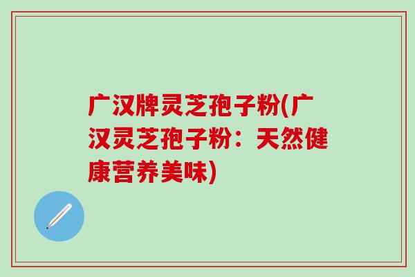 广汉牌灵芝孢子粉(广汉灵芝孢子粉：天然健康营养美味)