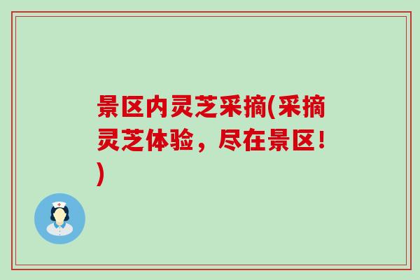 景区内灵芝采摘(采摘灵芝体验，尽在景区！)