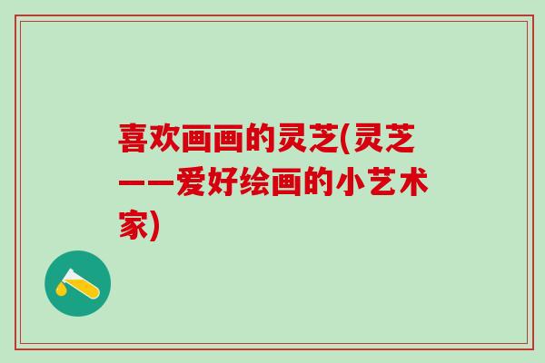喜欢画画的灵芝(灵芝——爱好绘画的小艺术家)