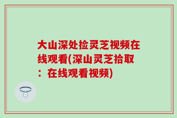 大山深处捡灵芝视频在线观看(深山灵芝拾取：在线观看视频)