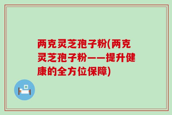两克灵芝孢子粉(两克灵芝孢子粉——提升健康的全方位保障) 两克灵芝孢子粉(两克灵芝孢子粉——提升健康的全方位保障)