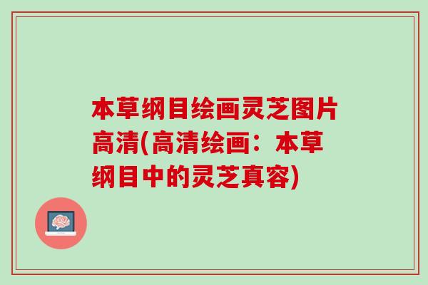 本草纲目绘画灵芝图片高清(高清绘画：本草纲目中的灵芝真容)