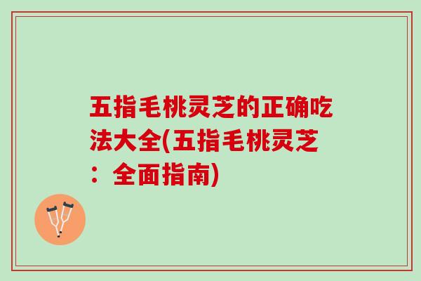 五指毛桃灵芝的正确吃法大全(五指毛桃灵芝：全面指南)