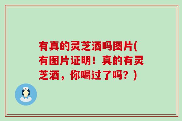 有真的灵芝酒吗图片(有图片证明！真的有灵芝酒，你喝过了吗？)