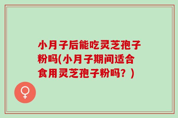 小月子后能吃灵芝孢子粉吗(小月子期间适合食用灵芝孢子粉吗？)