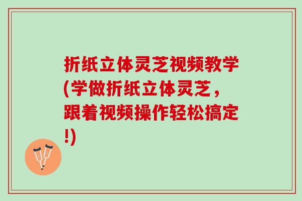 折纸立体灵芝视频教学(学做折纸立体灵芝，跟着视频操作轻松搞定!)