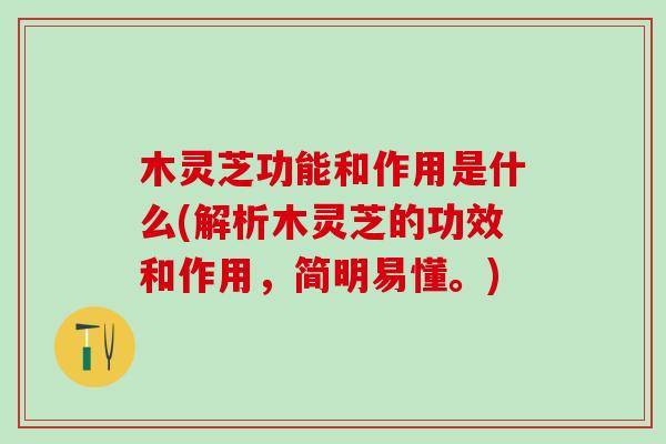 木灵芝功能和作用是什么(解析木灵芝的功效和作用，简明易懂。)