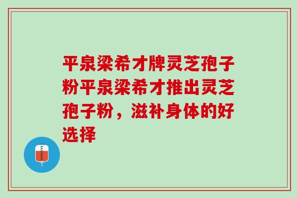 平泉梁希才牌灵芝孢子粉平泉梁希才推出灵芝孢子粉，滋补身体的好选择