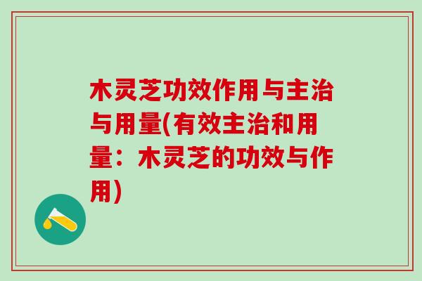 木灵芝功效作用与主治与用量(有效主治和用量：木灵芝的功效与作用)