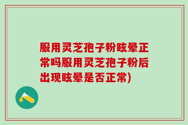 服用灵芝孢子粉眩晕正常吗服用灵芝孢子粉后出现眩晕是否正常)