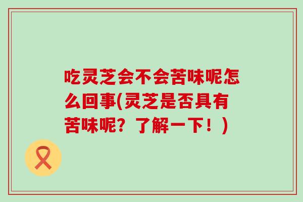 吃灵芝会不会苦味呢怎么回事(灵芝是否具有苦味呢？了解一下！)