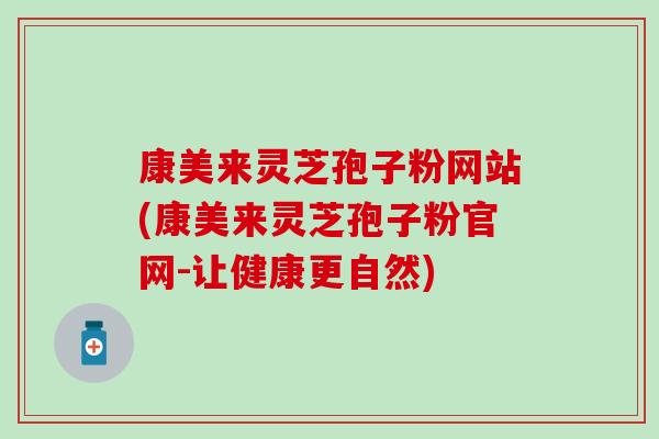 康美来灵芝孢子粉网站(康美来灵芝孢子粉官网-让健康更自然)