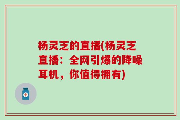 杨灵芝的直播(杨灵芝直播：全网引爆的降噪耳机，你值得拥有)