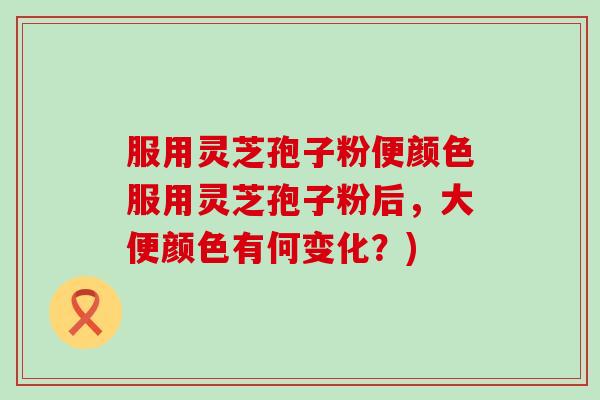 服用灵芝孢子粉便颜色服用灵芝孢子粉后，大便颜色有何变化？)
