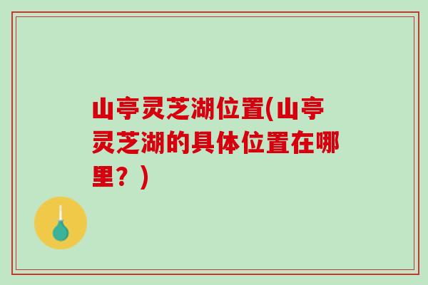 山亭灵芝湖位置(山亭灵芝湖的具体位置在哪里？)