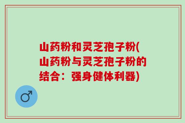 山药粉和灵芝孢子粉(山药粉与灵芝孢子粉的结合：强身健体利器)