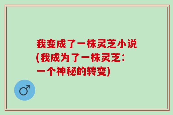 我变成了一株灵芝小说(我成为了一株灵芝:一个神秘的转变) 我变成了一株灵芝小说(我成为了一株灵芝:一个神秘的转变)
