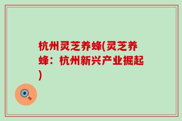 杭州灵芝养蜂(灵芝养蜂:杭州新兴产业掘起) 杭州灵芝养蜂(灵芝养蜂:杭州新兴产业掘起)