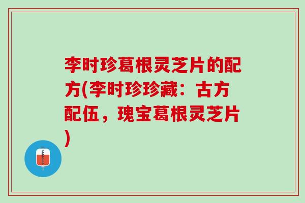 李时珍葛根灵芝片的配方(李时珍珍藏：古方配伍，瑰宝葛根灵芝片)