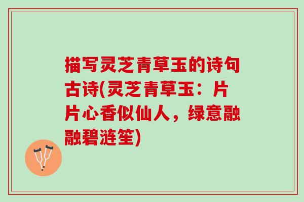 描写灵芝青草玉的诗句古诗(灵芝青草玉：片片心香似仙人，绿意融融碧涟笙)