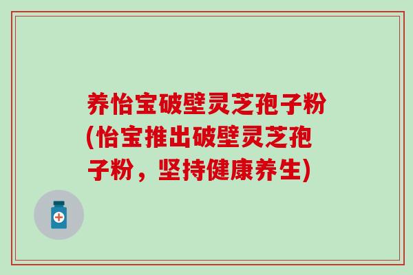 养怡宝破壁灵芝孢子粉(怡宝推出破壁灵芝孢子粉，坚持健康养生)