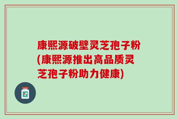 康熙源破壁灵芝孢子粉(康熙源推出高品质灵芝孢子粉助力健康)