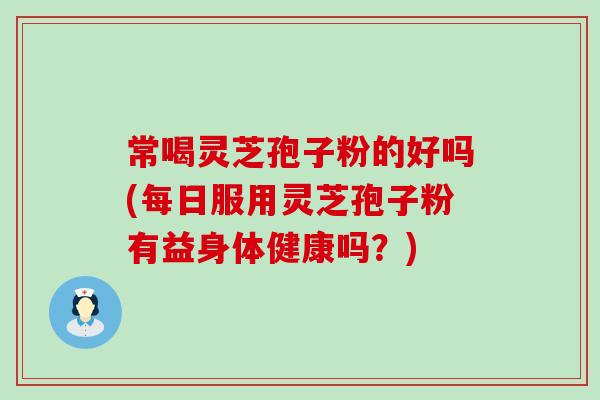 常喝灵芝孢子粉的好吗(每日服用灵芝孢子粉有益身体健康吗？)