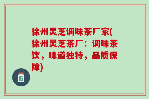 徐州灵芝调味茶厂家(徐州灵芝茶厂：调味茶饮，味道独特，品质保障)