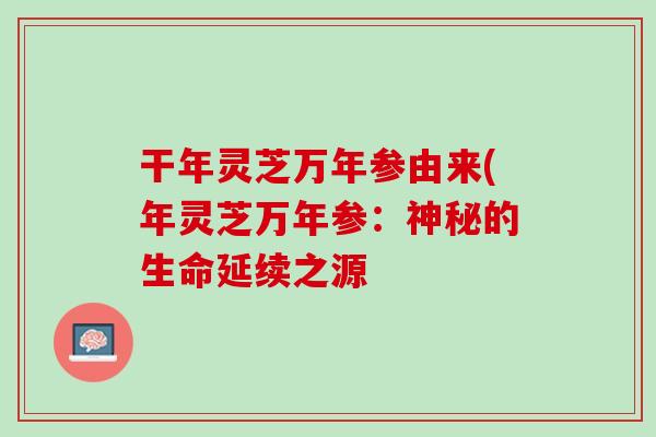 干年灵芝万年参由来(年灵芝万年参：神秘的生命延续之源