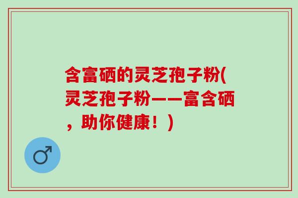 含富硒的灵芝孢子粉(灵芝孢子粉——富含硒，助你健康！)