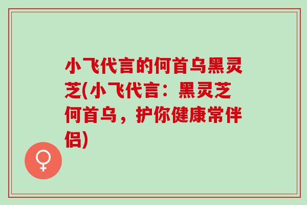 小飞代言的何首乌黑灵芝(小飞代言：黑灵芝何首乌，护你健康常伴侣)