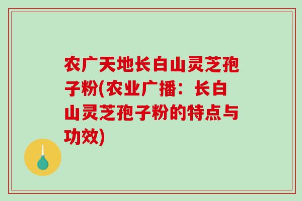 农广天地长白山灵芝孢子粉(农业广播：长白山灵芝孢子粉的特点与功效)