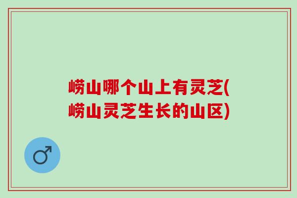 崂山哪个山上有灵芝(崂山灵芝生长的山区)
