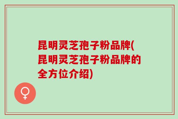 昆明灵芝孢子粉品牌(昆明灵芝孢子粉品牌的全方位介绍)
